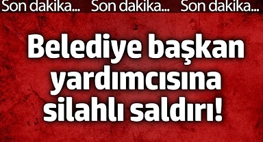 Belediye başkan yardımcısına silahlı saldırı!